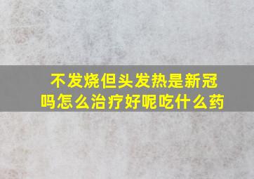 不发烧但头发热是新冠吗怎么治疗好呢吃什么药