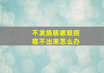 不发烧咳嗽咳痰咳不出来怎么办