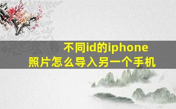 不同id的iphone照片怎么导入另一个手机