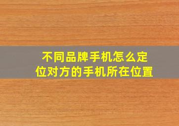 不同品牌手机怎么定位对方的手机所在位置