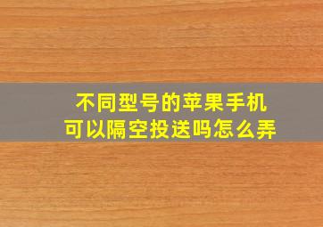 不同型号的苹果手机可以隔空投送吗怎么弄