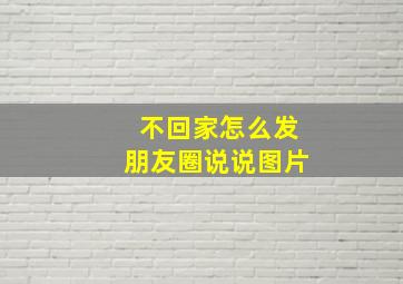 不回家怎么发朋友圈说说图片