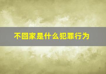 不回家是什么犯罪行为