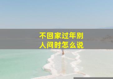 不回家过年别人问时怎么说