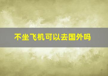 不坐飞机可以去国外吗