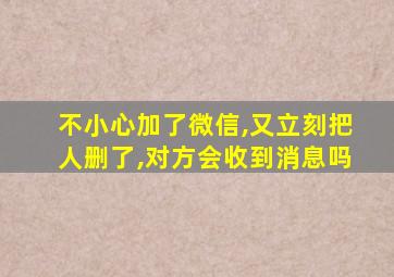 不小心加了微信,又立刻把人删了,对方会收到消息吗