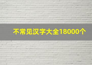 不常见汉字大全18000个