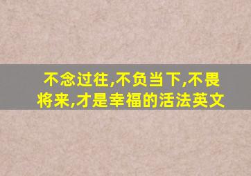 不念过往,不负当下,不畏将来,才是幸福的活法英文