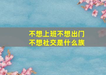 不想上班不想出门不想社交是什么族