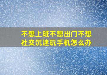 不想上班不想出门不想社交沉迷玩手机怎么办