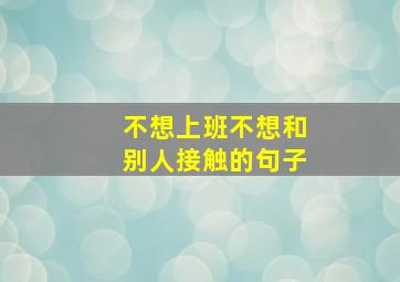 不想上班不想和别人接触的句子