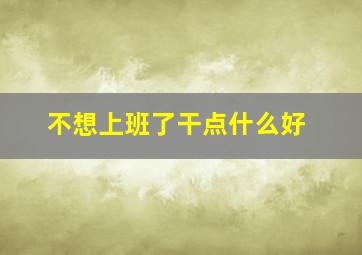 不想上班了干点什么好