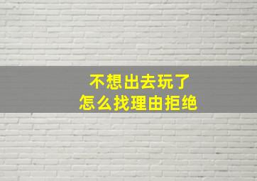 不想出去玩了怎么找理由拒绝