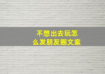 不想出去玩怎么发朋友圈文案