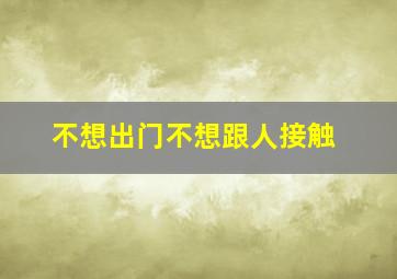 不想出门不想跟人接触