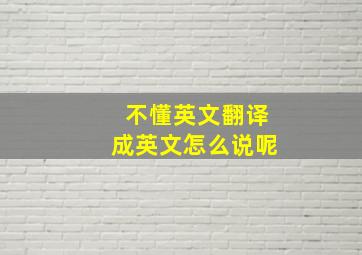 不懂英文翻译成英文怎么说呢