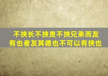 不挟长不挟贵不挟兄弟而友有也者友其德也不可以有挟也