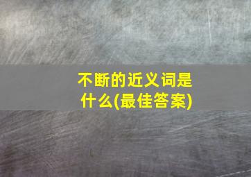 不断的近义词是什么(最佳答案)