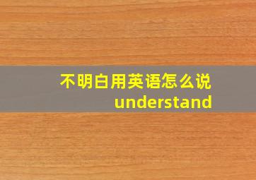 不明白用英语怎么说understand