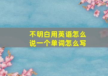 不明白用英语怎么说一个单词怎么写