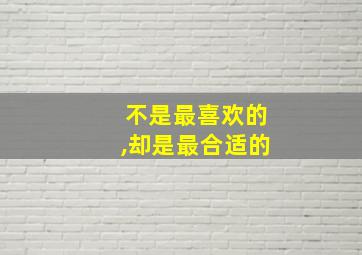 不是最喜欢的,却是最合适的