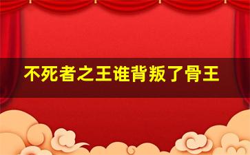 不死者之王谁背叛了骨王