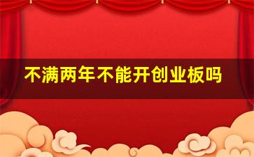 不满两年不能开创业板吗