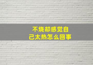 不烧却感觉自己太热怎么回事