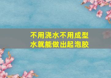 不用浇水不用成型水就能做出起泡胶