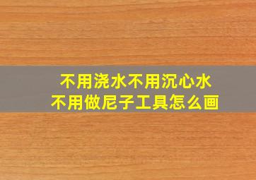 不用浇水不用沉心水不用做尼子工具怎么画