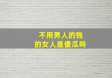 不用男人的钱的女人是傻瓜吗