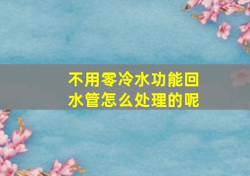 不用零冷水功能回水管怎么处理的呢