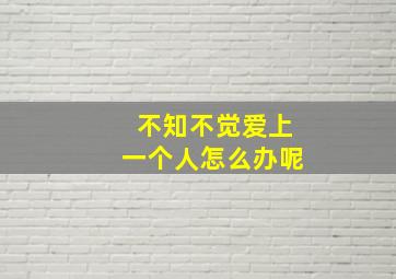 不知不觉爱上一个人怎么办呢