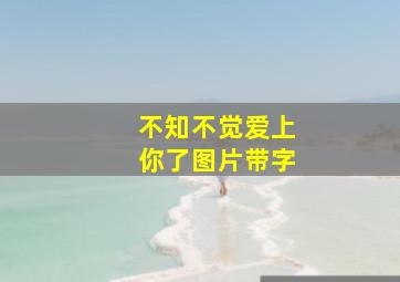 不知不觉爱上你了图片带字