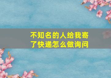 不知名的人给我寄了快递怎么做询问