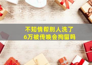 不知情帮别人洗了6万被传唤会拘留吗