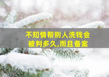 不知情帮别人洗钱会被判多久,而且备案