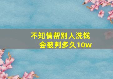 不知情帮别人洗钱会被判多久10w