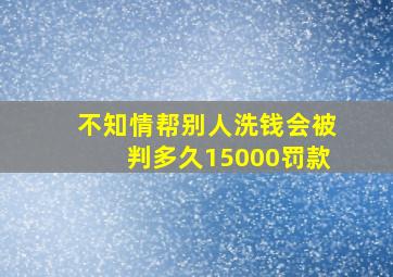 不知情帮别人洗钱会被判多久15000罚款