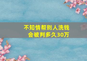 不知情帮别人洗钱会被判多久30万