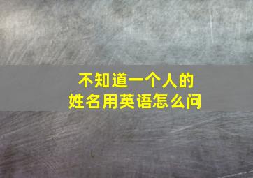 不知道一个人的姓名用英语怎么问