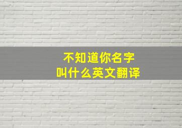 不知道你名字叫什么英文翻译