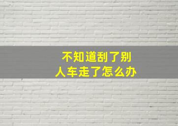 不知道刮了别人车走了怎么办