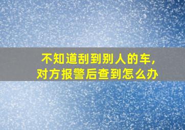 不知道刮到别人的车,对方报警后查到怎么办