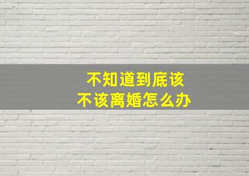 不知道到底该不该离婚怎么办