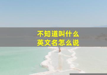 不知道叫什么英文名怎么说