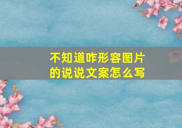 不知道咋形容图片的说说文案怎么写