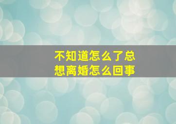 不知道怎么了总想离婚怎么回事