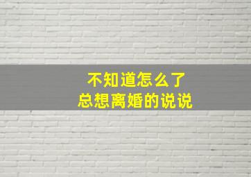 不知道怎么了总想离婚的说说