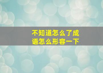 不知道怎么了成语怎么形容一下